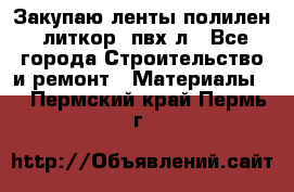 Закупаю ленты полилен, литкор, пвх-л - Все города Строительство и ремонт » Материалы   . Пермский край,Пермь г.